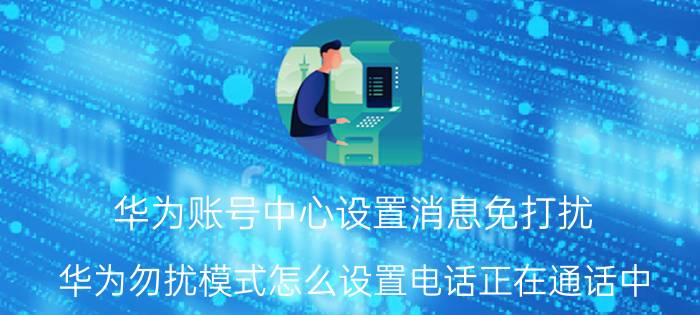 华为账号中心设置消息免打扰 华为勿扰模式怎么设置电话正在通话中？